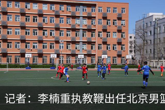 记者：李楠重执教鞭出任北京男篮主帅 率志在夺冠的北京征战CBA